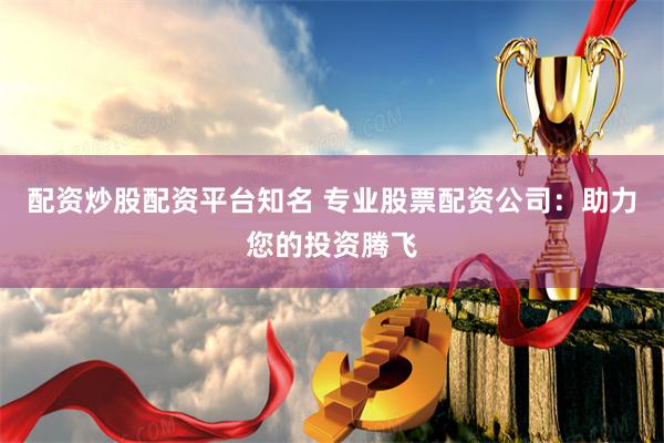 配资炒股配资平台知名 专业股票配资公司：助力您的投资腾飞