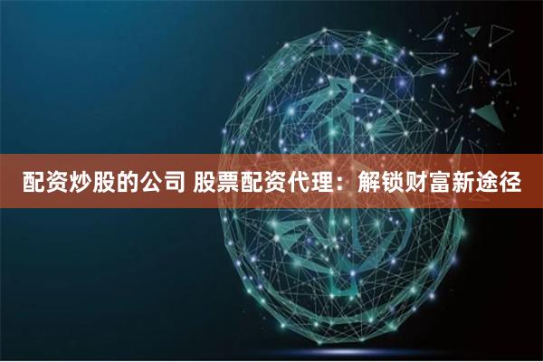 配资炒股的公司 股票配资代理：解锁财富新途径