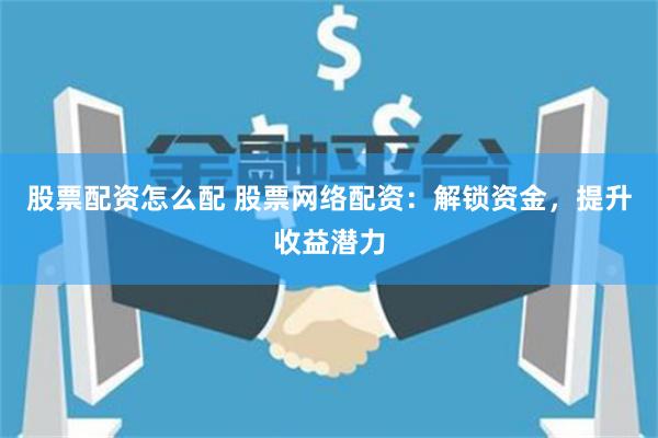 股票配资怎么配 股票网络配资：解锁资金，提升收益潜力