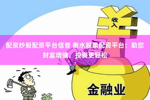 配资炒股配资平台信誉 衡水股票配资平台：助您财富增值，投资更轻松