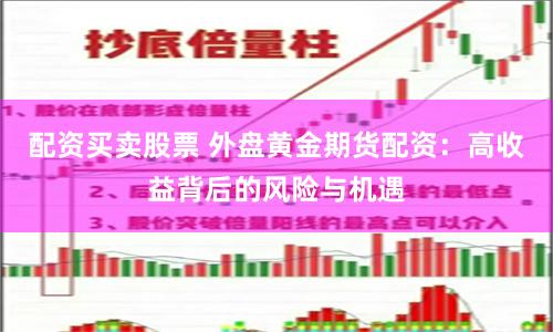 配资买卖股票 外盘黄金期货配资：高收益背后的风险与机遇