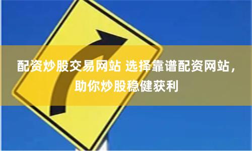 配资炒股交易网站 选择靠谱配资网站，助你炒股稳健获利