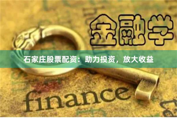 石家庄股票配资：助力投资，放大收益