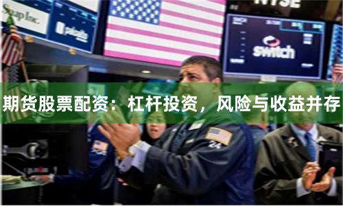 期货股票配资：杠杆投资，风险与收益并存