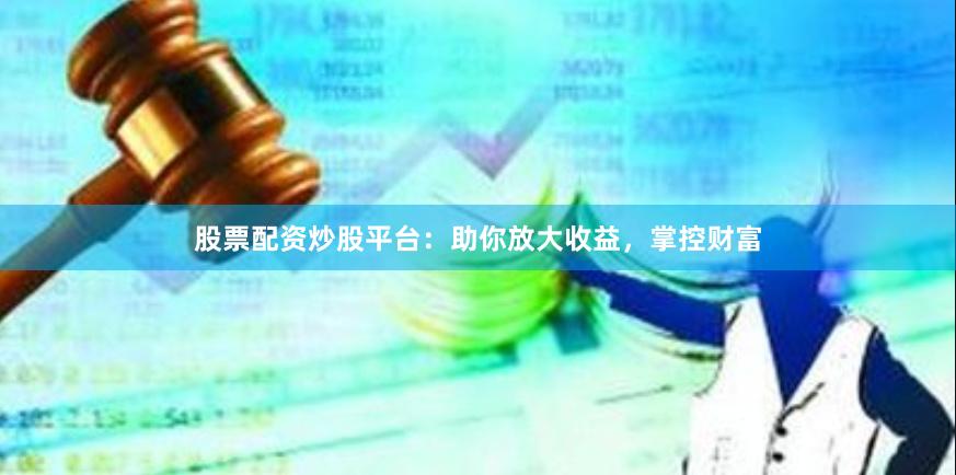 股票配资炒股平台：助你放大收益，掌控财富