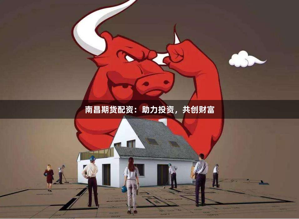 南昌期货配资：助力投资，共创财富