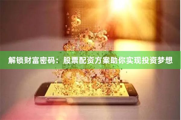 解锁财富密码：股票配资方案助你实现投资梦想