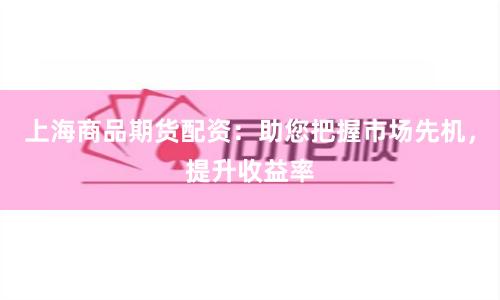 上海商品期货配资：助您把握市场先机，提升收益率
