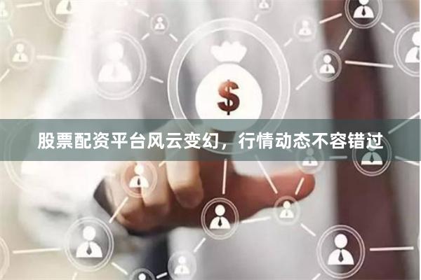 股票配资平台风云变幻，行情动态不容错过
