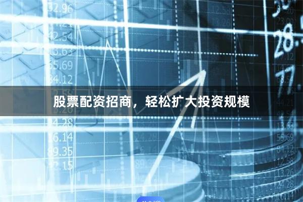 股票配资招商，轻松扩大投资规模