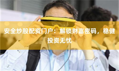 安全炒股配资门户：解锁财富密码，稳健投资无忧