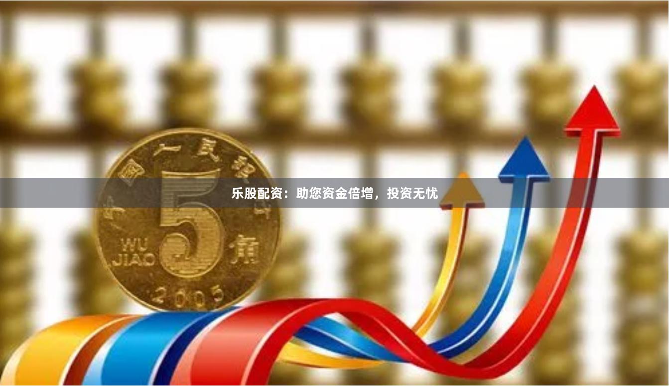 乐股配资：助您资金倍增，投资无忧