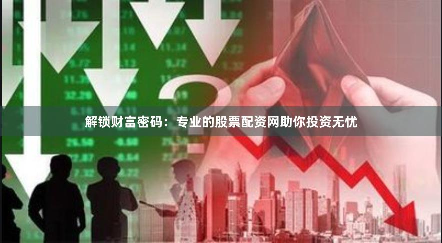 解锁财富密码：专业的股票配资网助你投资无忧