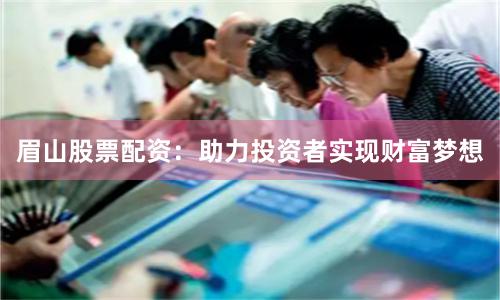 眉山股票配资：助力投资者实现财富梦想