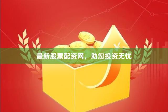最新股票配资网，助您投资无忧