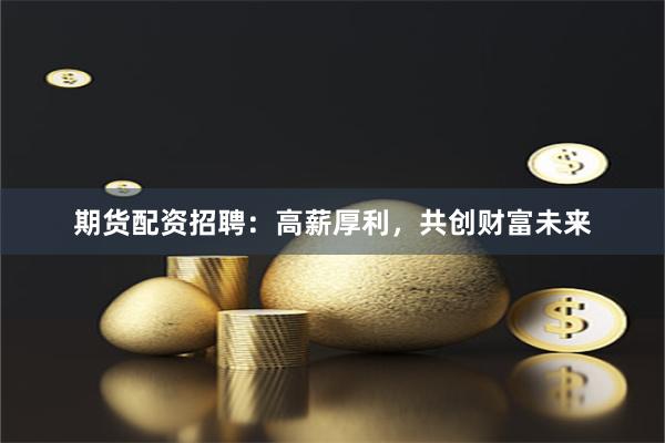 期货配资招聘：高薪厚利，共创财富未来