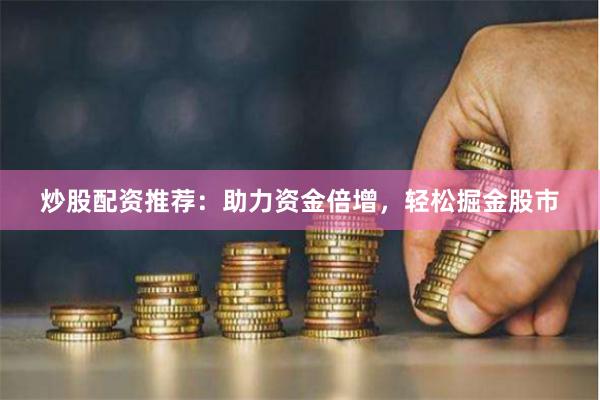 炒股配资推荐：助力资金倍增，轻松掘金股市