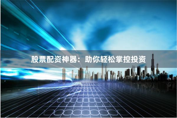 股票配资神器：助你轻松掌控投资