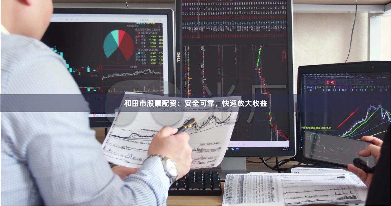和田市股票配资：安全可靠，快速放大收益