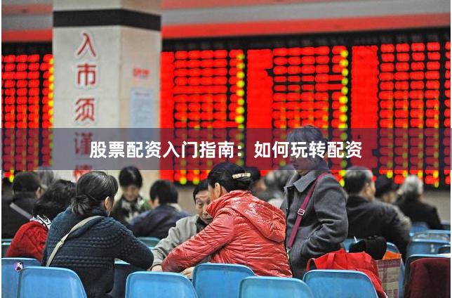 股票配资入门指南：如何玩转配资