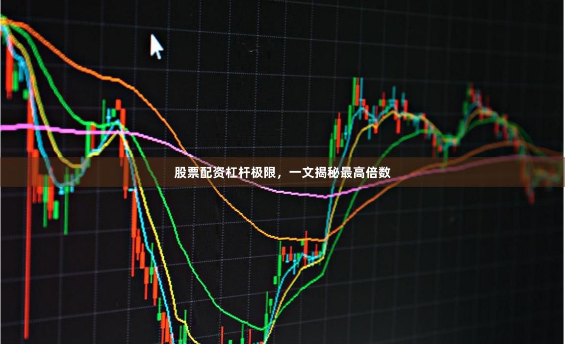 股票配资杠杆极限，一文揭秘最高倍数