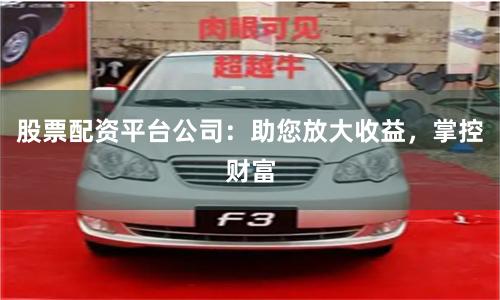 股票配资平台公司：助您放大收益，掌控财富