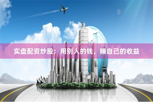 实盘配资炒股：用别人的钱，赚自己的收益
