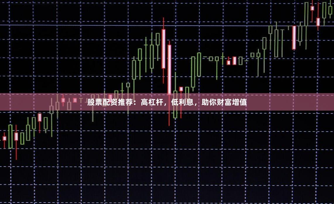 股票配资推荐：高杠杆，低利息，助你财富增值