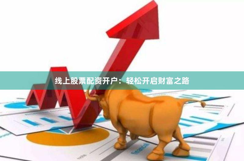 线上股票配资开户：轻松开启财富之路