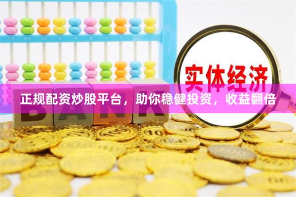 正规配资炒股平台，助你稳健投资，收益翻倍