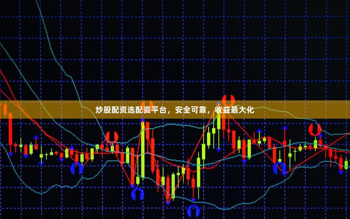 炒股配资选配资平台，安全可靠，收益最大化