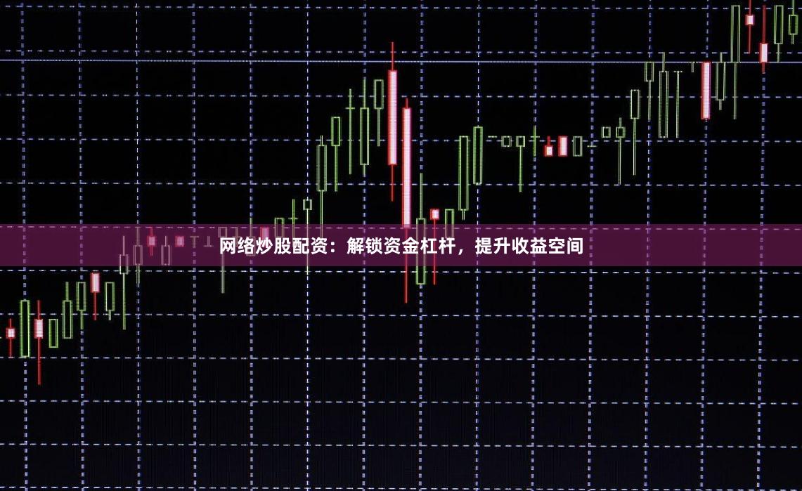 网络炒股配资：解锁资金杠杆，提升收益空间