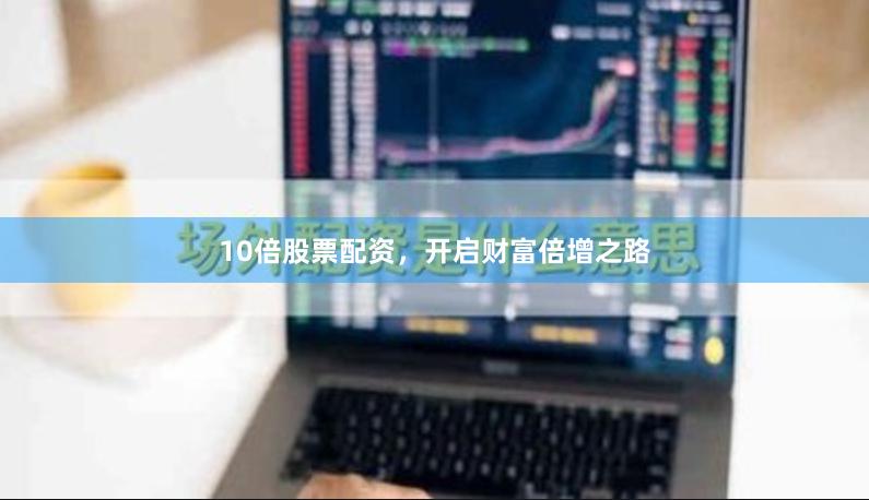 10倍股票配资，开启财富倍增之路