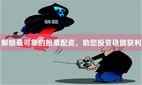 解锁最可靠的股票配资,助您投资稳健获利