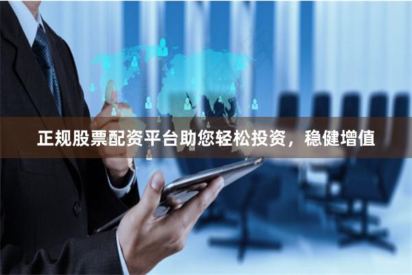 正规股票配资平台助您轻松投资，稳健增值