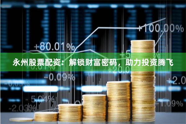 永州股票配资:解锁财富密码,助力投资腾飞