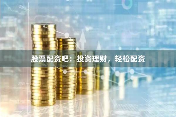 股票配资吧:投资理财,轻松配资