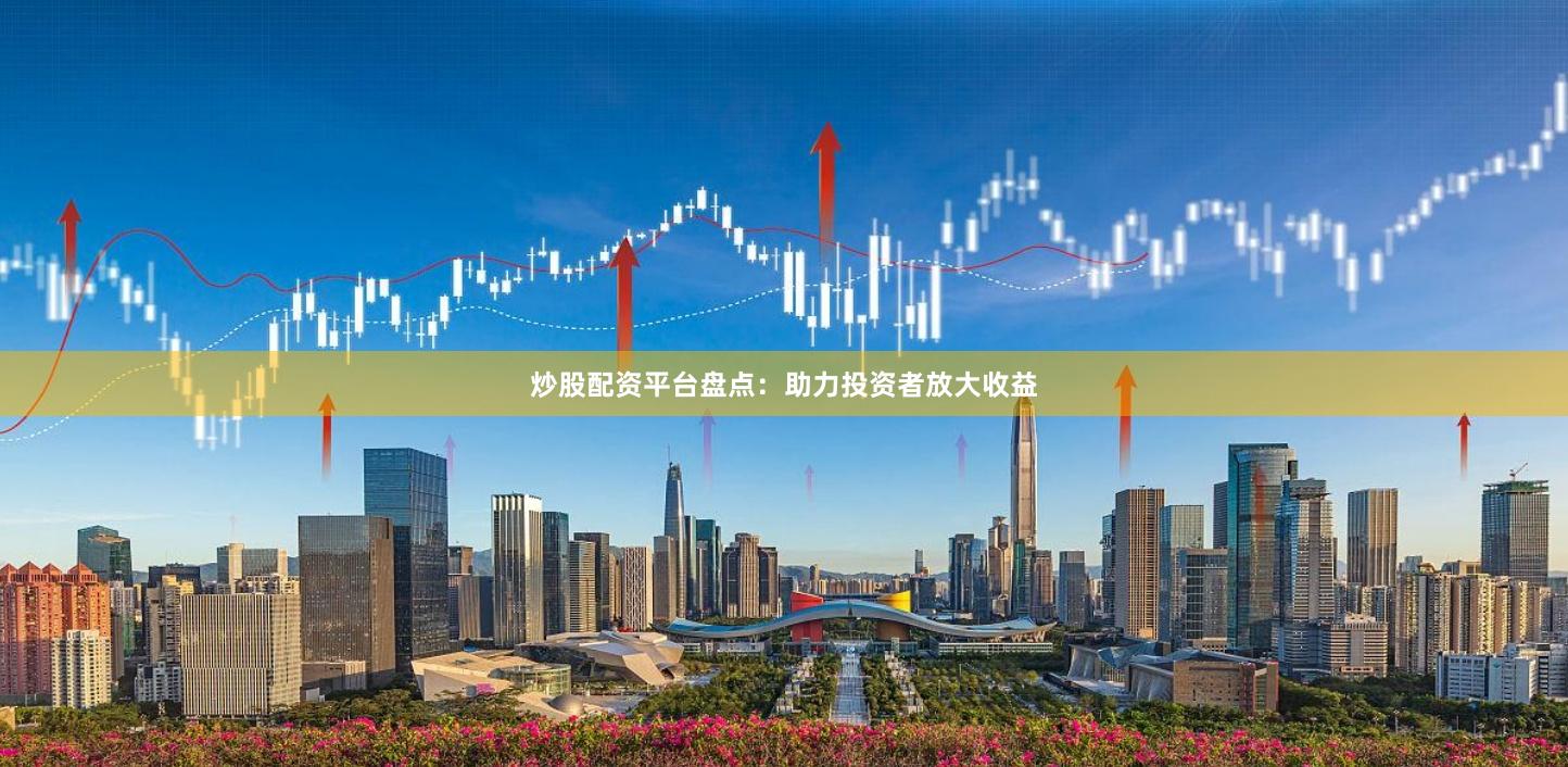 炒股配资平台盘点：助力投资者放大收益