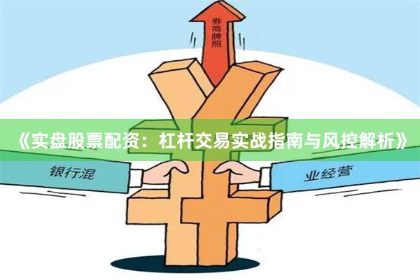 《实盘股票配资:杠杆交易实战指南与风控解析》