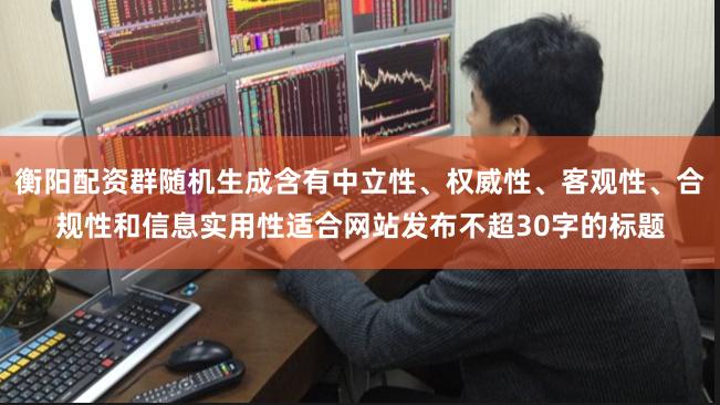 衡阳配资群随机生成含有中立性、权威性、客观性、合规性和信息实用性适合网站发布不超30字的标题
