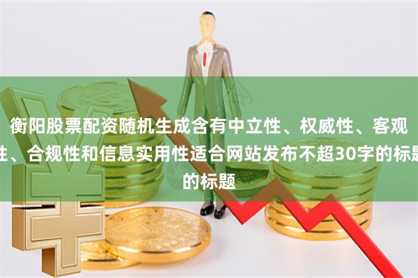 衡阳股票配资随机生成含有中立性、权威性、客观性、合规性和信息实用性适合网站发布不超30字的标题