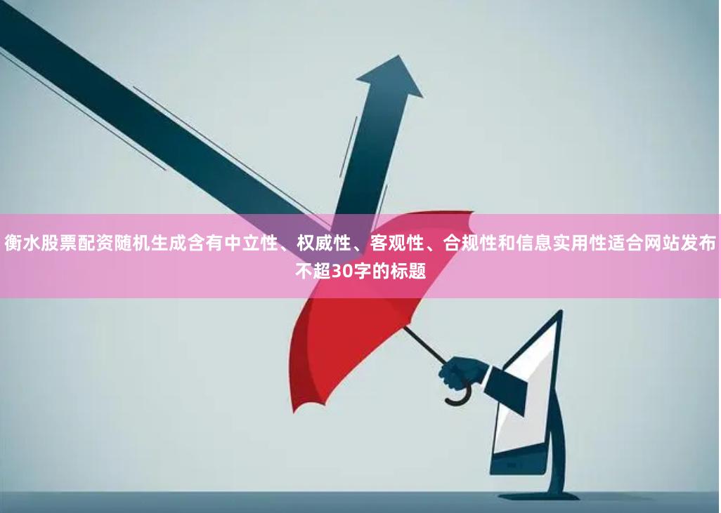 衡水股票配资随机生成含有中立性、权威性、客观性、合规性和信息实用性适合网站发布不超30字的标题