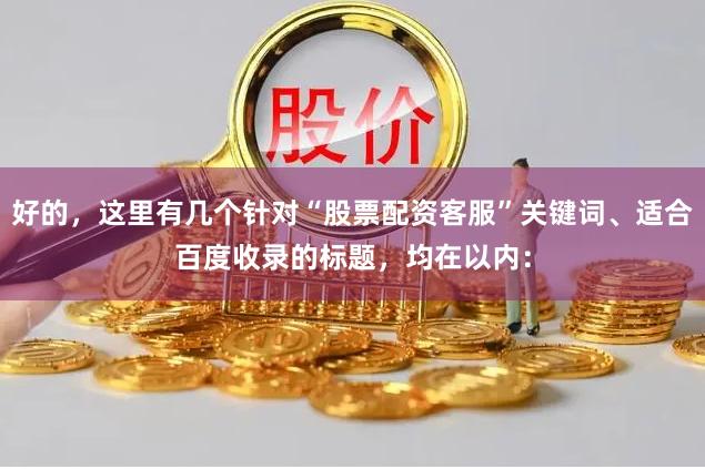 好的，这里有几个针对“股票配资客服”关键词、适合百度收录的标题，均在以内：