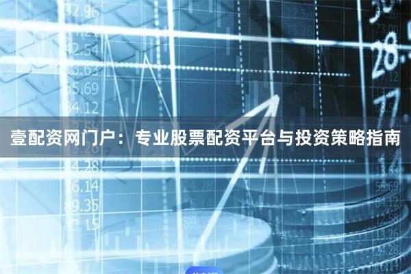 壹配资网门户：专业股票配资平台与投资策略指南
