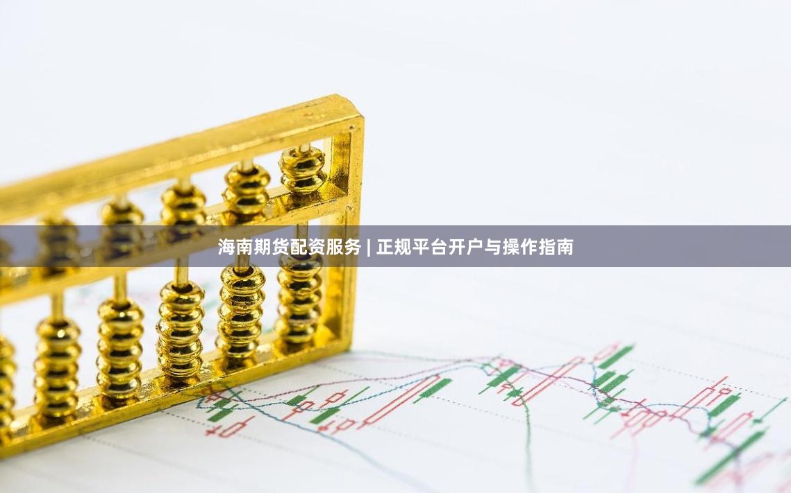 海南期货配资服务 | 正规平台开户与操作指南