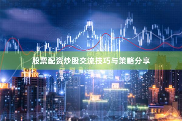 股票配资炒股交流技巧与策略分享