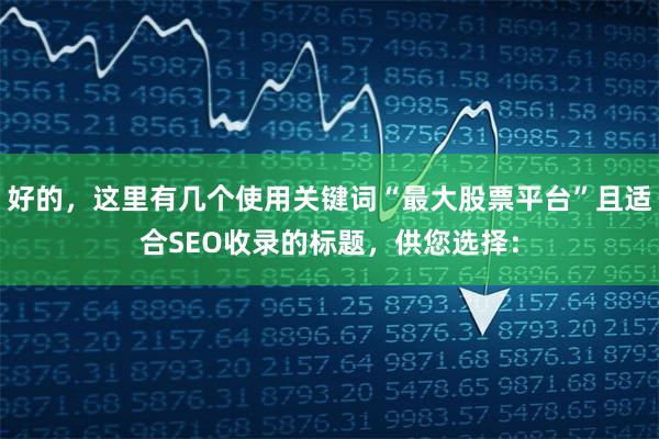 好的，这里有几个使用关键词“最大股票平台”且适合SEO收录的标题，供您选择：
