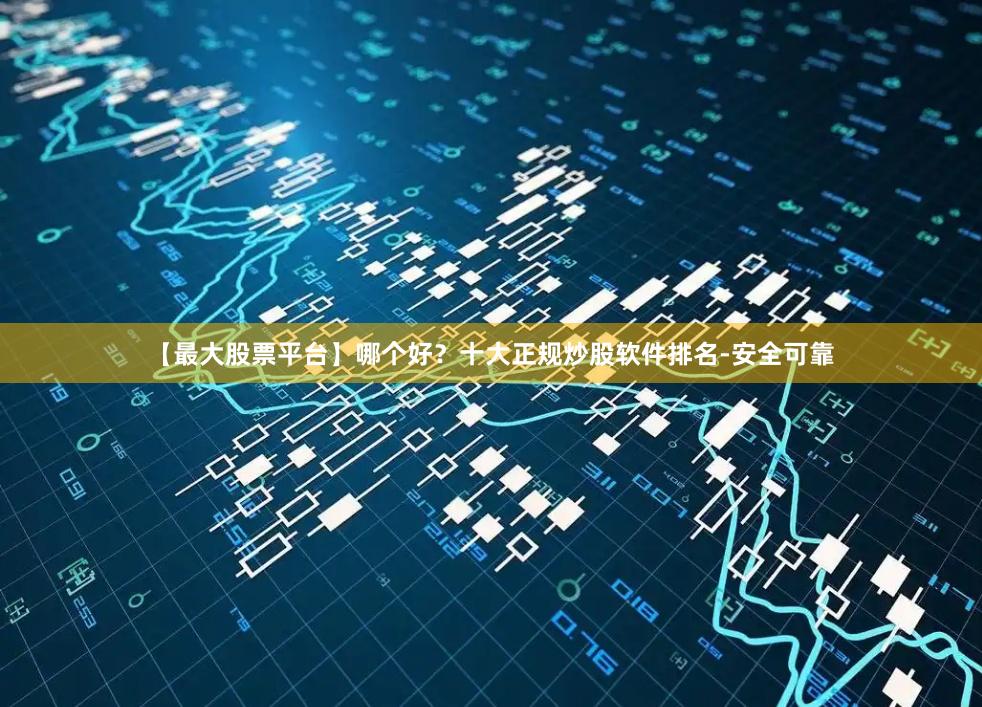【最大股票平台】哪个好？十大正规炒股软件排名-安全可靠