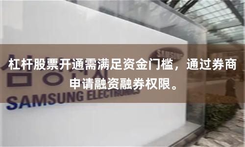 杠杆股票开通需满足资金门槛,通过券商申请融资融券权限。