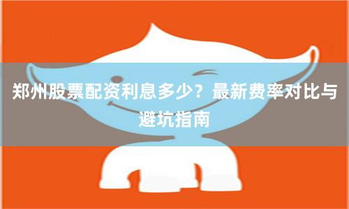 郑州股票配资利息多少？最新费率对比与避坑指南